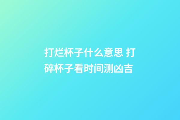 打烂杯子什么意思 打碎杯子看时间测凶吉
